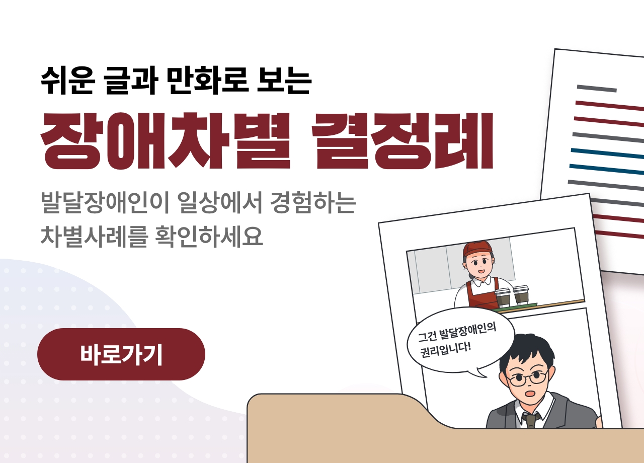 쉬운 글과 만화로 보는 장애차별 결정례  발달장애인이 일상에서 경험하는 차별사례를 확인하세요. 바로가기